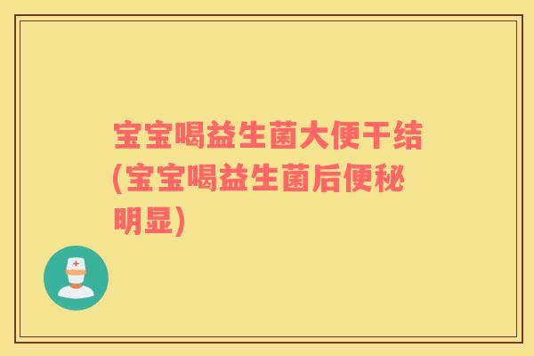 宝宝喝益生菌大便干结(宝宝喝益生菌后明显) 宝宝喝益生菌大便干结(宝宝喝益生菌后明显)