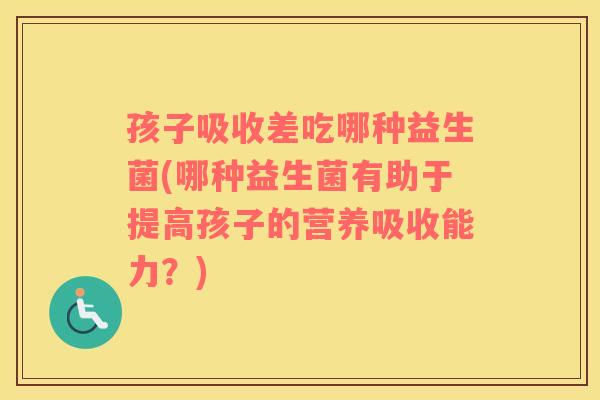 孩子吸收差吃哪种益生菌(哪种益生菌有助于提高孩子的营养吸收能力？)