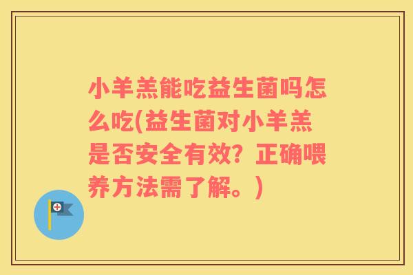 小羊羔能吃益生菌吗怎么吃(益生菌对小羊羔是否安全有效?正确喂养方法需了解。) 小羊羔能吃益生菌吗怎么吃(益生菌对小羊羔是否安全有效?正确喂养方法需了解。)