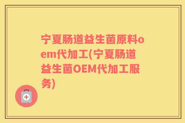 宁夏肠道益生菌原料oem代加工(宁夏肠道益生菌OEM代加工服务)