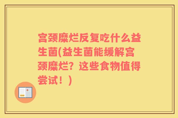 宫颈糜烂反复吃什么益生菌(益生菌能缓解宫颈糜烂?这些食物值得尝试!) 宫颈糜烂反复吃什么益生菌(益生菌能缓解宫颈糜烂?这些食物值得尝试!)