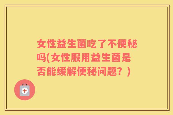 女性益生菌吃了不吗(女性服用益生菌是否能缓解问题？)