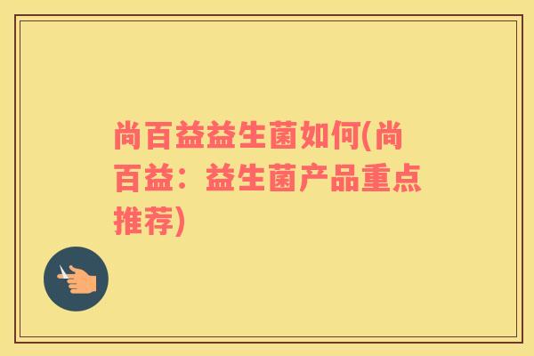 尚百益益生菌如何(尚百益：益生菌产品重点推荐)