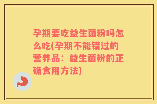 孕期要吃益生菌粉吗怎么吃(孕期不能错过的营养品：益生菌粉的正确食用方法)
