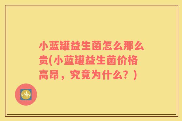 小蓝罐益生菌怎么那么贵(小蓝罐益生菌价格高昂，究竟为什么？)