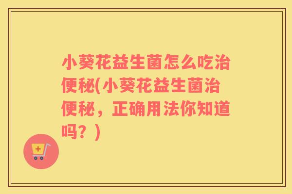 小葵花益生菌怎么吃(小葵花益生菌，正确用法你知道吗？)
