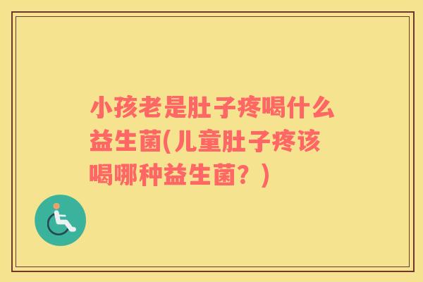 小孩老是肚子疼喝什么益生菌(儿童肚子疼该喝哪种益生菌?) 小孩老是肚子疼喝什么益生菌(儿童肚子疼该喝哪种益生菌?)