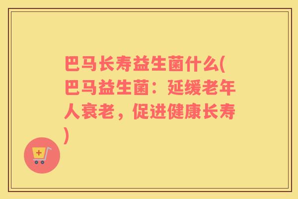 巴马长寿益生菌什么(巴马益生菌：延缓老年人，促进健康长寿)