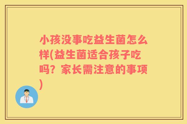 小孩没事吃益生菌怎么样(益生菌适合孩子吃吗？家长需注意的事项)