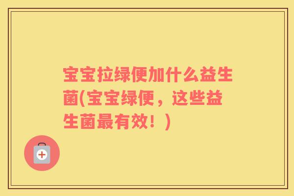 宝宝拉绿便加什么益生菌(宝宝绿便,这些益生菌有效!) 宝宝拉绿便加什么益生菌(宝宝绿便,这些益生菌有效!)