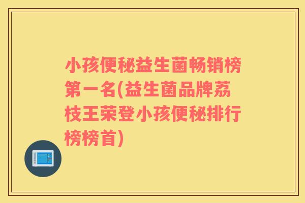 小孩益生菌畅销榜第一名(益生菌品牌荔枝王荣登小孩排行榜榜首) 小孩益生菌畅销榜第一名(益生菌品牌荔枝王荣登小孩排行榜榜首)