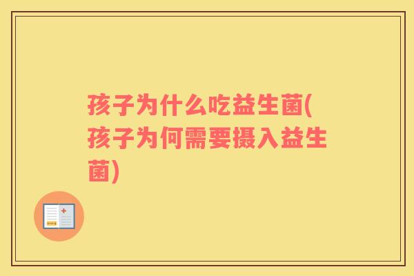 孩子为什么吃益生菌(孩子为何需要摄入益生菌)