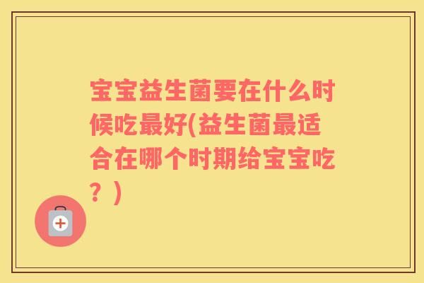 宝宝益生菌要在什么时候吃好(益生菌适合在哪个时期给宝宝吃？)