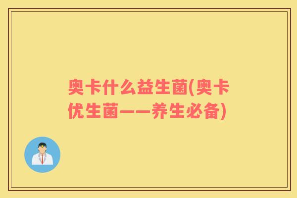 奥卡什么益生菌(奥卡优生菌——养生必备)