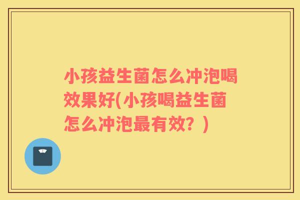 小孩益生菌怎么冲泡喝效果好(小孩喝益生菌怎么冲泡有效？)