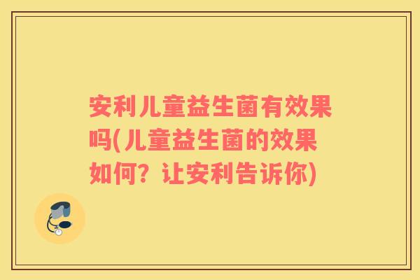 安利儿童益生菌有效果吗(儿童益生菌的效果如何？让安利告诉你)