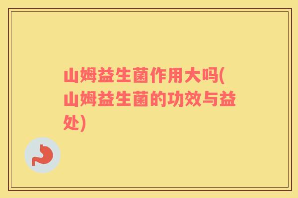 山姆益生菌作用大吗(山姆益生菌的功效与益处)