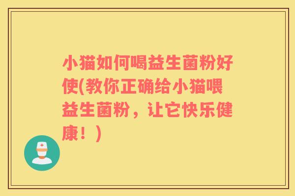 小猫如何喝益生菌粉好使(教你正确给小猫喂益生菌粉，让它快乐健康！)