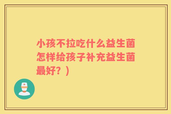小孩不拉吃什么益生菌怎样给孩子补充益生菌好？)