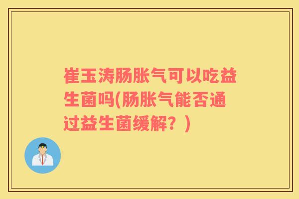 崔玉涛肠可以吃益生菌吗(肠能否通过益生菌缓解？)