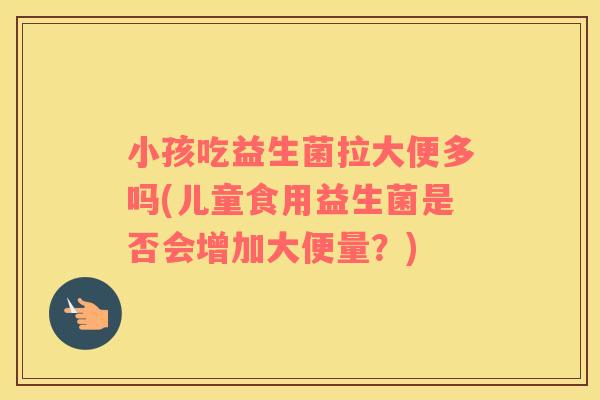 小孩吃益生菌拉大便多吗(儿童食用益生菌是否会增加大便量？)
