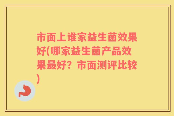 市面上谁家益生菌效果好(哪家益生菌产品效果好？市面测评比较)