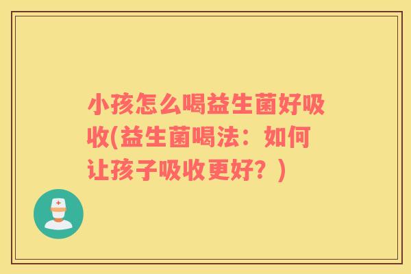 小孩怎么喝益生菌好吸收(益生菌喝法：如何让孩子吸收更好？)