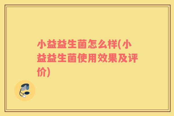 小益益生菌怎么样(小益益生菌使用效果及评价)