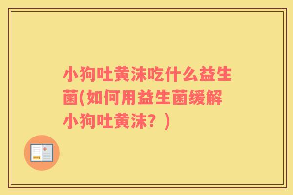 小狗吐黄沫吃什么益生菌(如何用益生菌缓解小狗吐黄沫?) 小狗吐黄沫吃什么益生菌(如何用益生菌缓解小狗吐黄沫?)