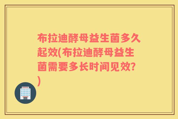 布拉迪酵母益生菌多久起效(布拉迪酵母益生菌需要多长时间见效？)