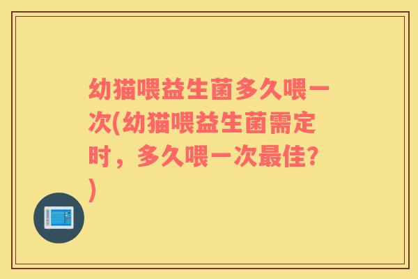 幼猫喂益生菌多久喂一次(幼猫喂益生菌需定时,多久喂一次佳?) 幼猫喂益生菌多久喂一次(幼猫喂益生菌需定时,多久喂一次佳?)