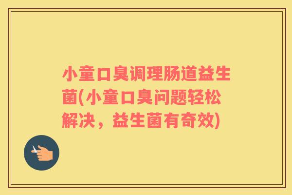 小童调理肠道益生菌(小童问题轻松解决，益生菌有奇效)