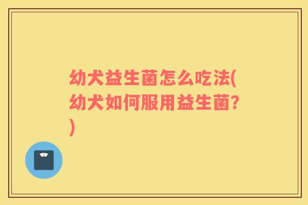 幼犬益生菌怎么吃法(幼犬如何服用益生菌?) 幼犬益生菌怎么吃法(幼犬如何服用益生菌?)