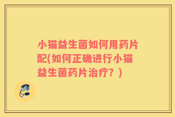 小猫益生菌如何用药片配(如何正确进行小猫益生菌药片？)