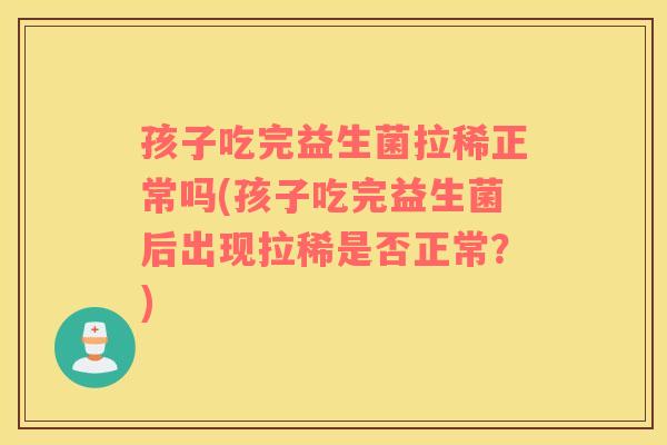 孩子吃完益生菌拉稀正常吗(孩子吃完益生菌后出现拉稀是否正常？)