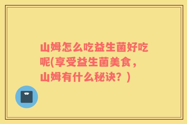 山姆怎么吃益生菌好吃呢(享受益生菌美食，山姆有什么秘诀？)