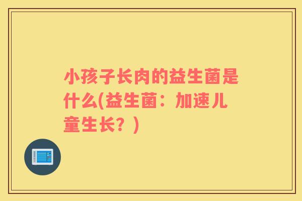 小孩子长肉的益生菌是什么(益生菌：加速儿童生长？)