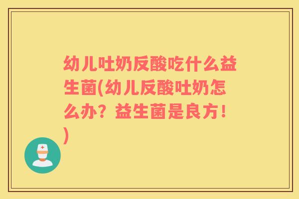 幼儿吐奶反酸吃什么益生菌(幼儿反酸吐奶怎么办？益生菌是良方！)