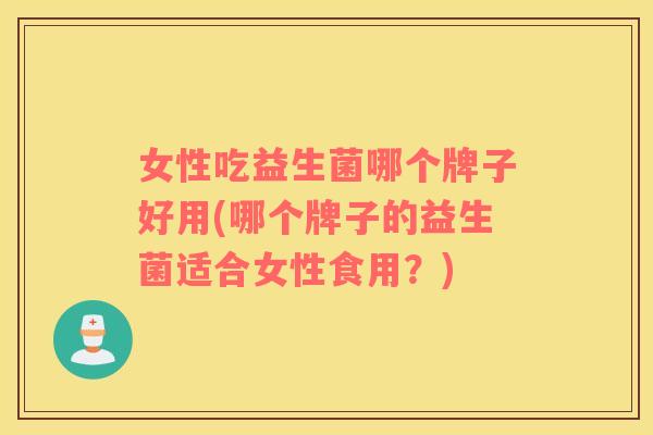 女性吃益生菌哪个牌子好用(哪个牌子的益生菌适合女性食用？)