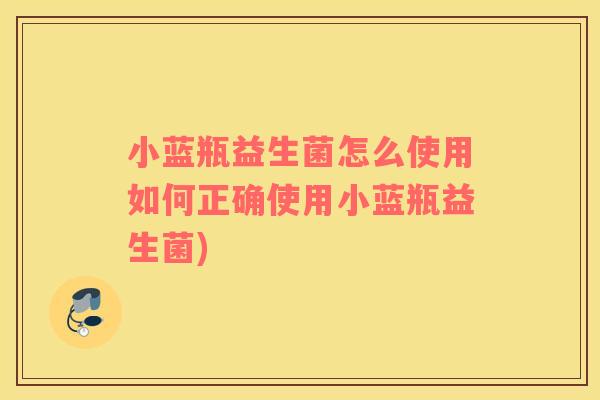 小蓝瓶益生菌怎么使用如何正确使用小蓝瓶益生菌)