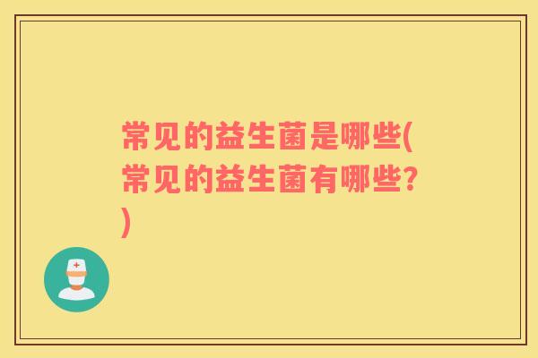 常见的益生菌是哪些(常见的益生菌有哪些?) 常见的益生菌是哪些(常见的益生菌有哪些?)