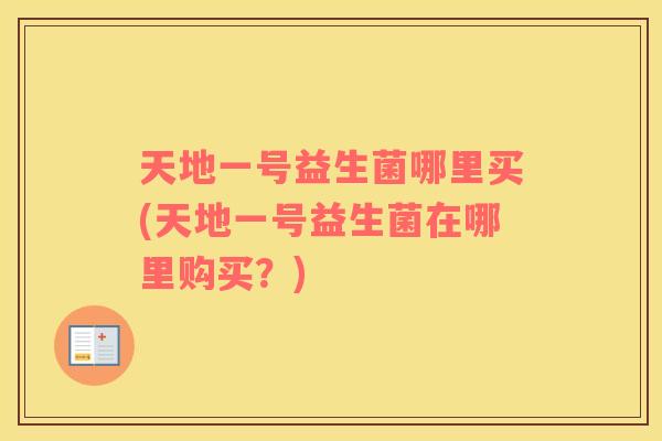 天地一号益生菌哪里买(天地一号益生菌在哪里购买？)