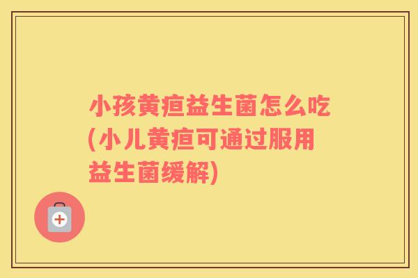 小孩黄疸益生菌怎么吃(小儿黄疸可通过服用益生菌缓解)