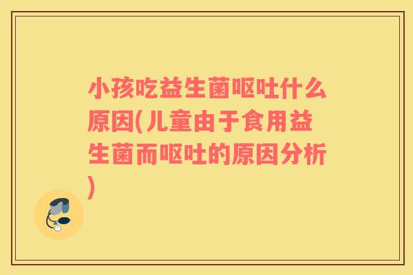 小孩吃益生菌什么原因(儿童由于食用益生菌而的原因分析)