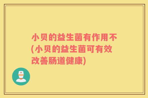 小贝的益生菌有作用不(小贝的益生菌可有效改善肠道健康) 小贝的益生菌有作用不(小贝的益生菌可有效改善肠道健康)