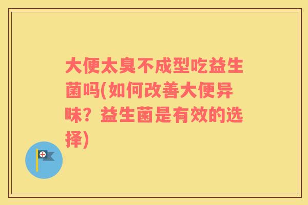 大便太臭不成型吃益生菌吗(如何改善大便异味？益生菌是有效的选择)