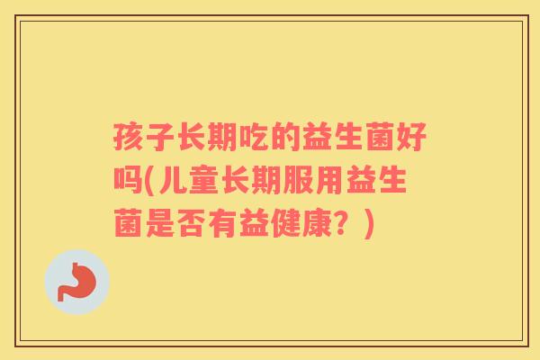 孩子长期吃的益生菌好吗(儿童长期服用益生菌是否有益健康？)