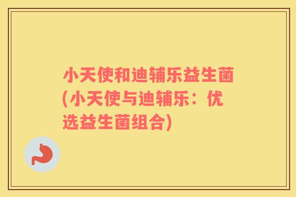 小天使和迪辅乐益生菌(小天使与迪辅乐：优选益生菌组合)