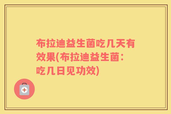 布拉迪益生菌吃几天有效果(布拉迪益生菌：吃几日见功效)