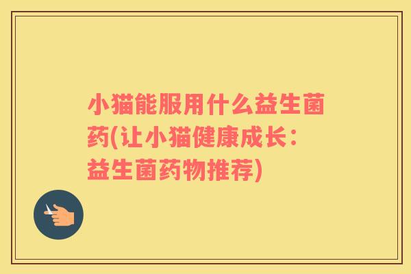 小猫能服用什么益生菌药(让小猫健康成长：益生菌推荐)